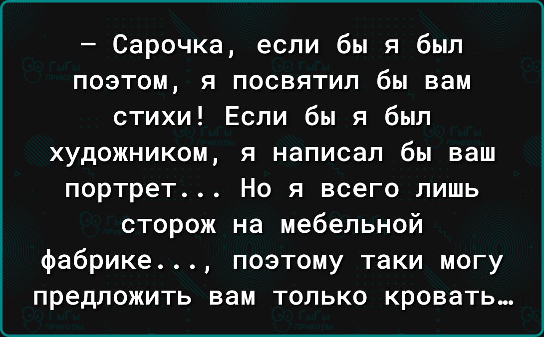 Сарочка если бы я был поэтом я посвятил бы вам стихи Если бы я был художником я написал бы ваш портрет Но я всего лишь сторож на мебельной фабрике поэтому таки могу предложить вам только кровать