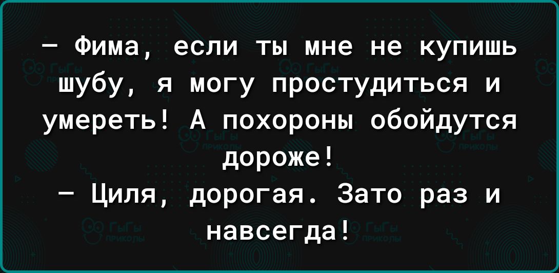 Фима если ты мне не купишь шубу я могу простудиться и умереть А похороны обойдутся дороже Циля дорогая Зато раз и навсегда