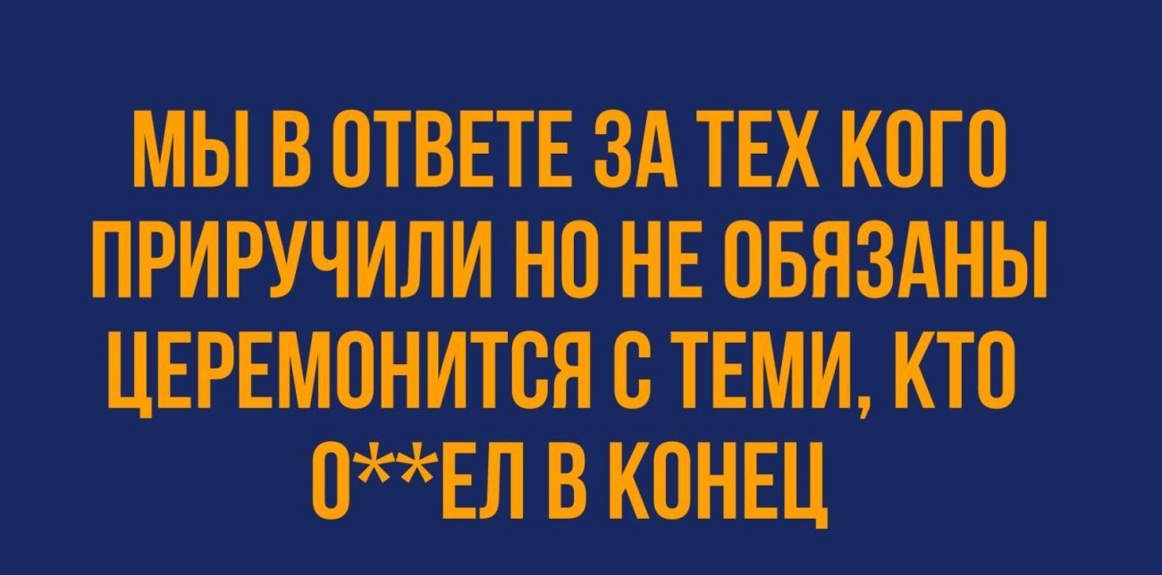 МЫ В ОТВЕТЕ ЗА ТЕХ КОГО ПРИРУЧИЛИ НО НЕ ОБЯЗАНЫ ЦЕРЕМОНИТОЯ О ТЕМИ КТО ОЕЛ В КОНЕЦ