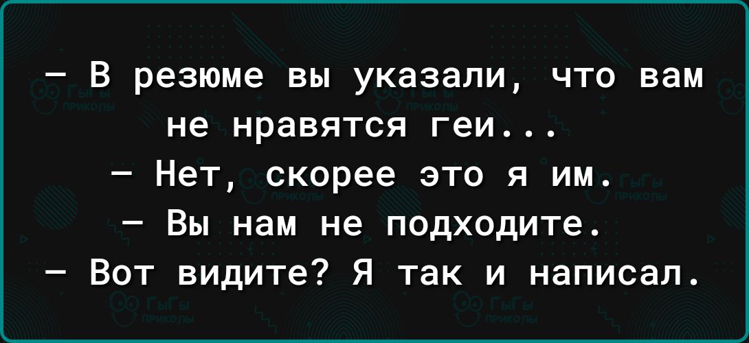 В резюме вы указали что вам не нравятся геи Нет скорее это я им Вы нам не подходите Вот видите Я так и написал
