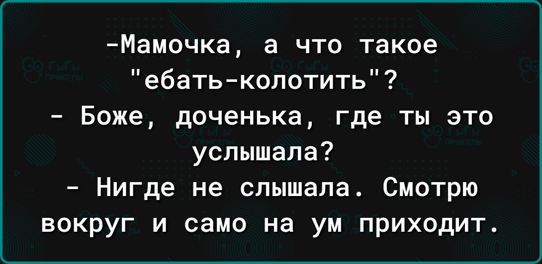 Мамочка а что такое ебатьколотить Боже доченька где ты это услышала Нигде не слышала Смотрю ВОКРУГ И само На УМ ПРИХОДИТ