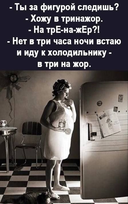 Ты за фигурой следишь Хожу тринажор На трЕ иа жЕр Нет в три часа ночи встаю и иду к холодильнику в три на жор