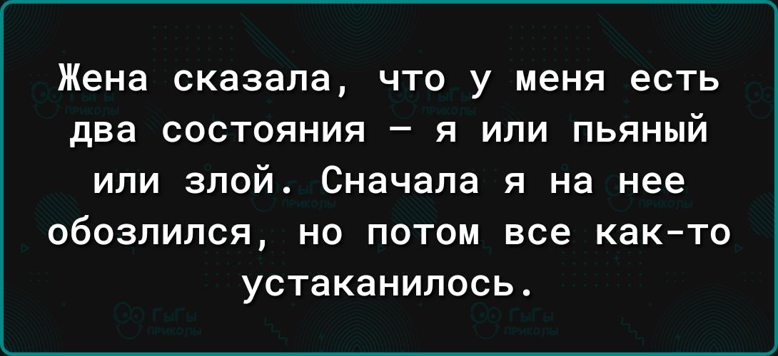Жена сказала что у меня есть два состояния я или пьяный или злой Сначала я на нее обозпипся но потом все как то устаканипось