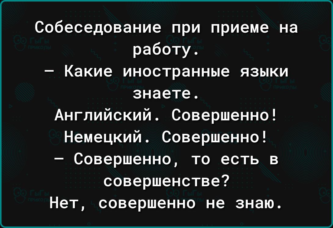 Собеседование при приеме на работу _ Какие иностранные ЯЗЫКИ знаете Английский Совершенно Немецкий Совершенно Совершенно то есть в совершенстве Нет совершенно не знаю