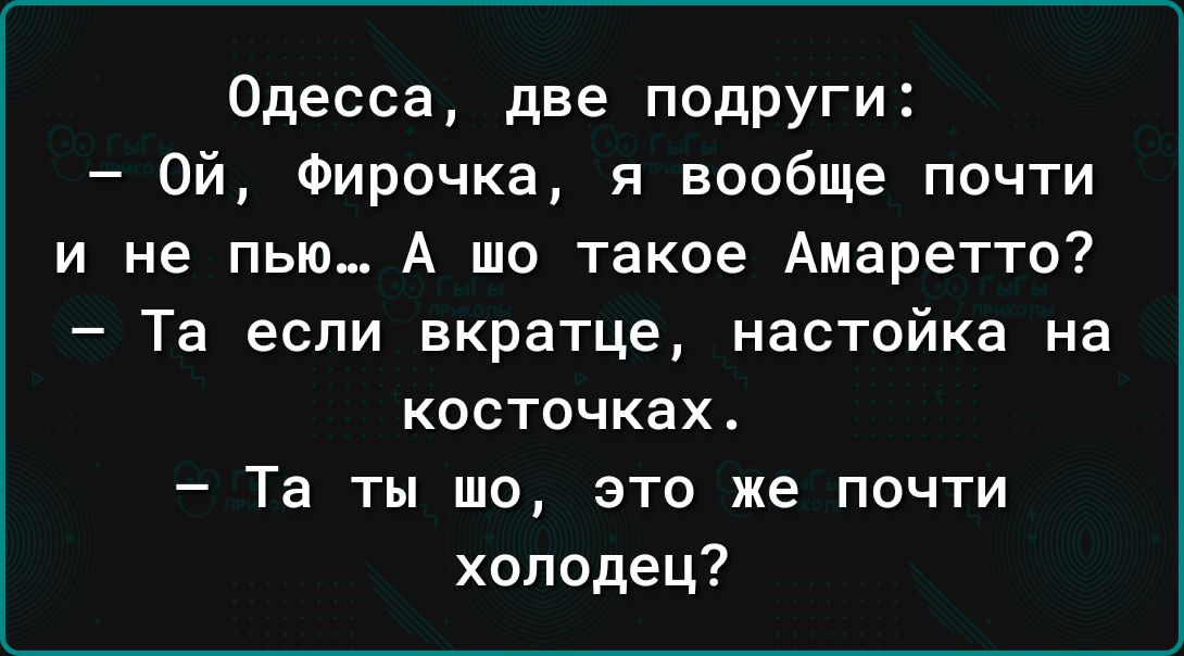 Одесса две подруги Ой Фирочка я вообще почти и не пью А шо такое Амаретто Та если вкратце настойка на косточках Та ты шо это же почти холодец