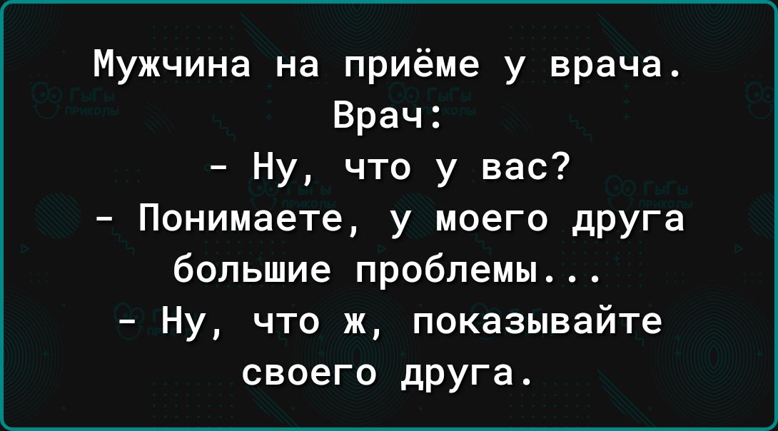 Мужчина на приёме у врача Врач Ну что у вас Понимаете у моего друга большие проблемы Ну что ж показывайте своего друга