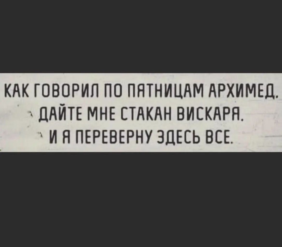 КАК ГОВОРИП ПП ПЯТНИЦАМ АРХИМЕДА ПАЙТЕ МНЕ СТАКАН ВИЕКАРН И Я ПЕРЕВЕРНУ ЗДЕСЬ ВСЕ