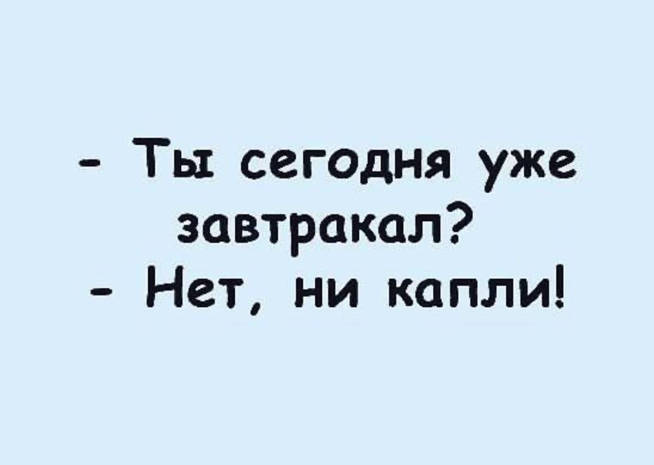 Ты сегодня уже завтракал Нет ни капли