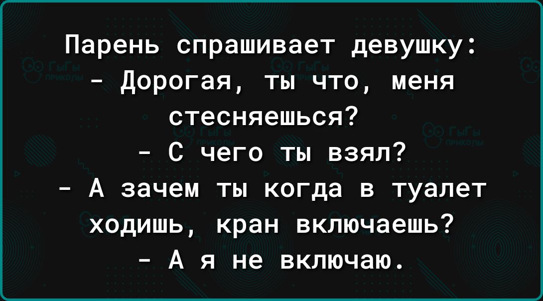 Парень спрашивает девушку дорогая ты что меня стесняешься С чего ты взял А зачем ты когда в туалет ходишь кран включаешь А я не включаю