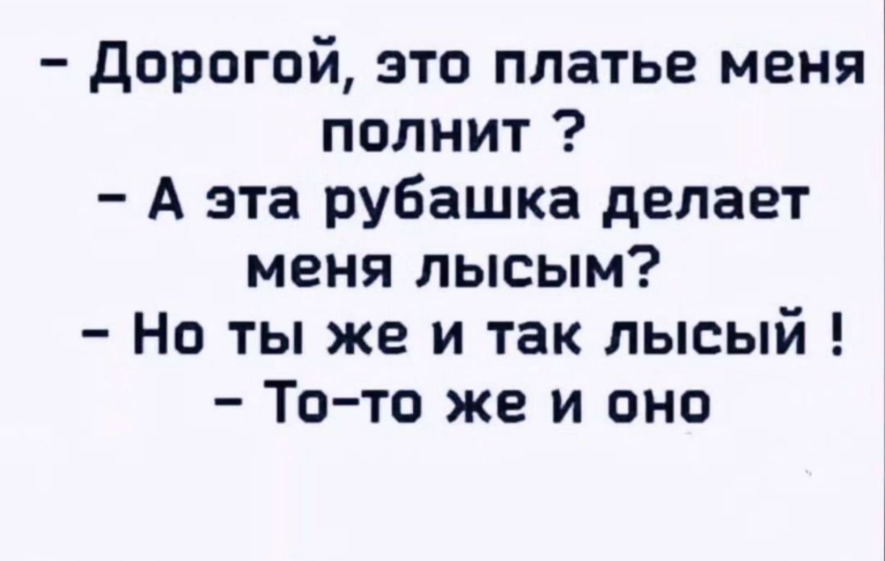 дорогой это платье меня полнит А эта рубашка делает меня лысым Но ты же и так лысый То то же и оно