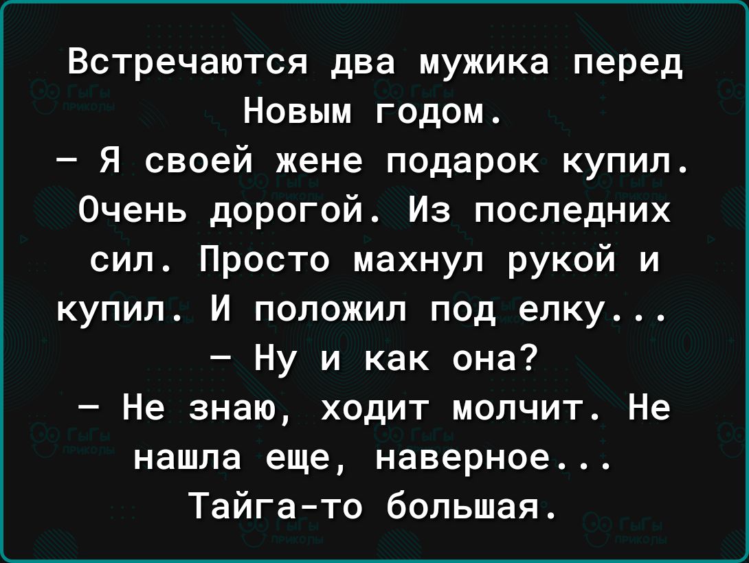 Встречаются два мужика перед Новым годом Я своей жене подарок купип Очень дорогой Из последних сил Просто махнул рукой и купил И положил под елку Ну и как она Не знаю ходит молчит Не нашла еще наверное Тайгато большая