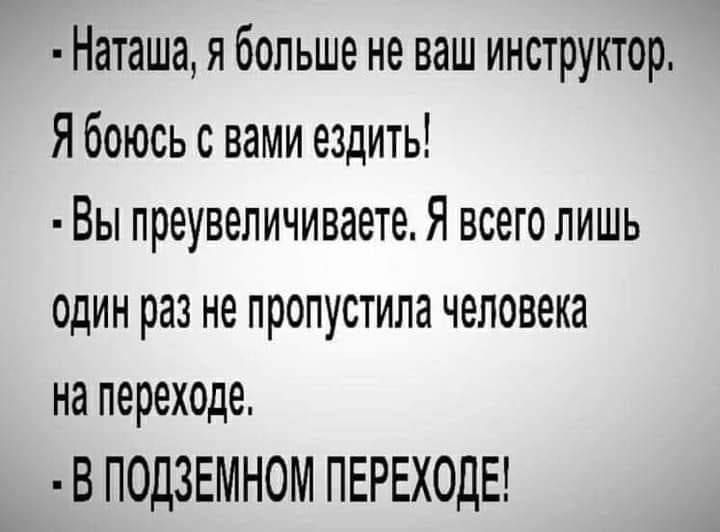 Наташа я больше не ваш инструктор Я боюсь с вами ездить Вы преувеличиваете Я всего лишь ОДИН РЗЗ не ПРОПУСТИЛЗ человека на переходе В ПОДЗЕМНОМ ПЕРЕХОДЕ