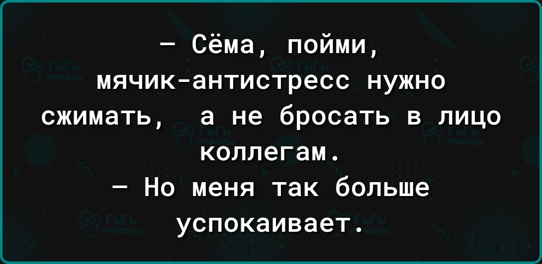 Сёма пойми мячикантистресс нужно сжимать а не бросать в лицо коллегам Но меня так больше успокаивает