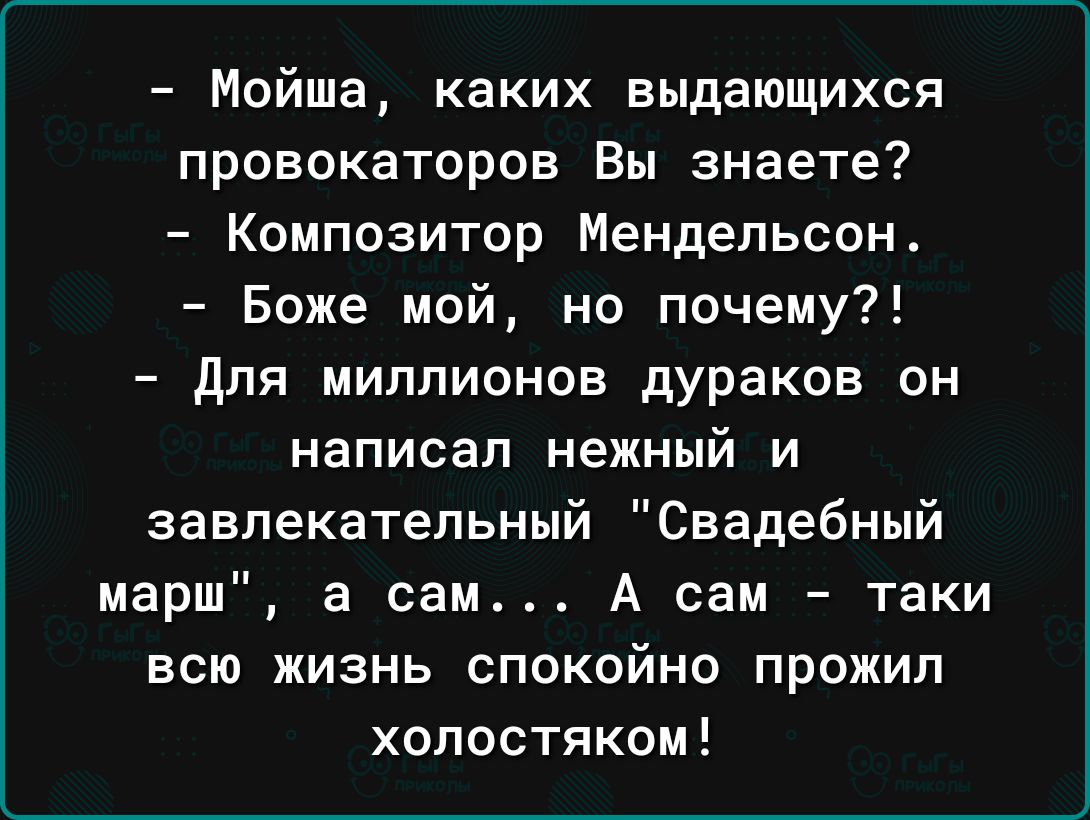 Мойша каких выдающихся провокаторов Вы знаете Композитор Мендельсон Боже мой но почему для миллионов дураков он написал нежный и завлекательный Свадебный марш а сам А сам таки всю жизнь спокойно прожил холостяком