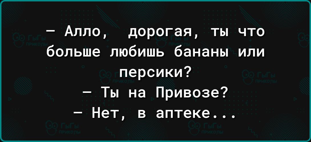 Алло дорогая ты что больше любишь бананы или персики Ты на Привозе Нет в аптеке