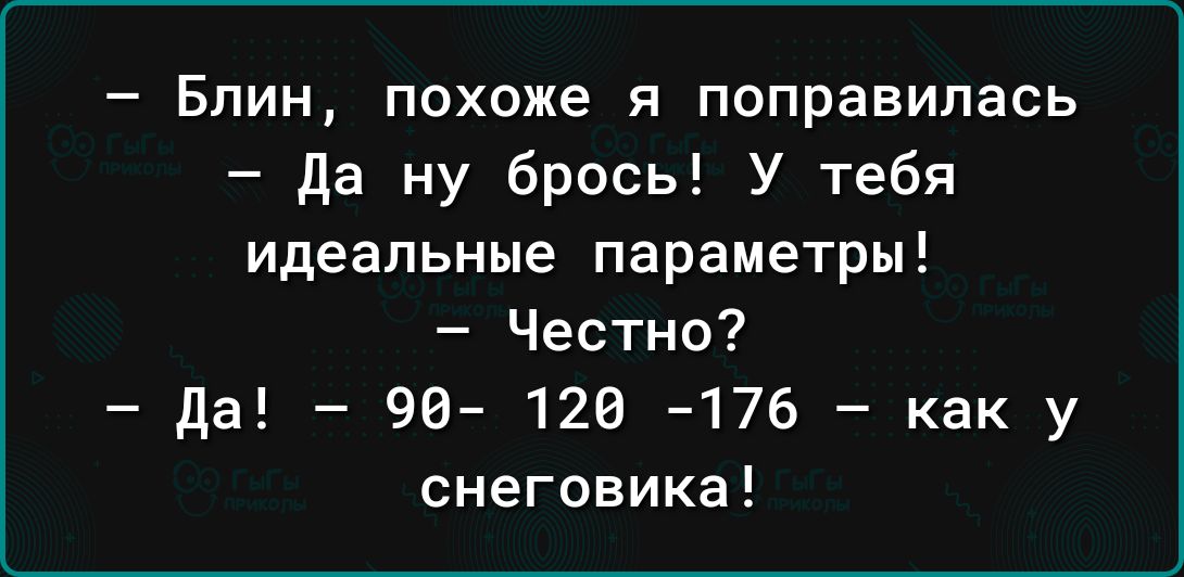 Блин похоже я поправилась Да ну брось У тебя идеальные параметры Честно да 96 126 176 как у снеговика