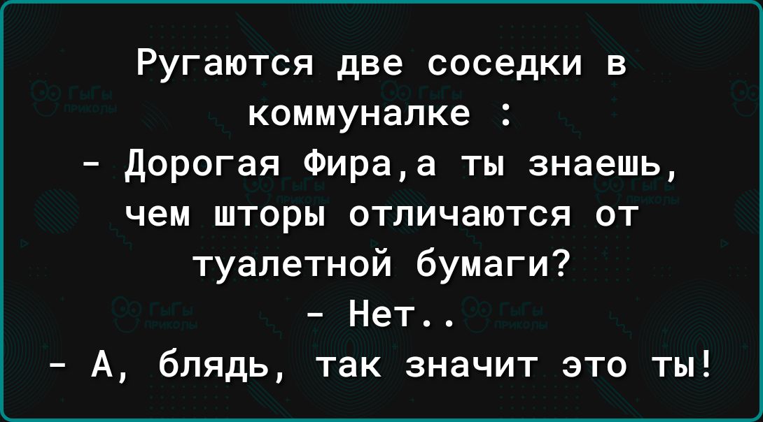 Ругаются две соседки в коммуналке дорогая Фираа ты знаешь чем шторы отличаются от туалетной бумаги Нет А блядь так значит это ты