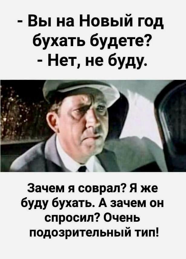 Вы на Новый год бухать будете Нет не буду Зачем я соврал Я же буду бухать А зачем он спросил Очень подозрительный тип