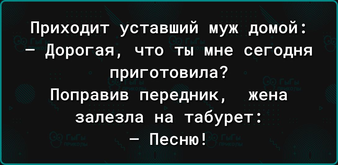 Приходит уставший муж домой дорогая что ты мне сегодня приготовила Поправив передник жена залезла на табурет Песню