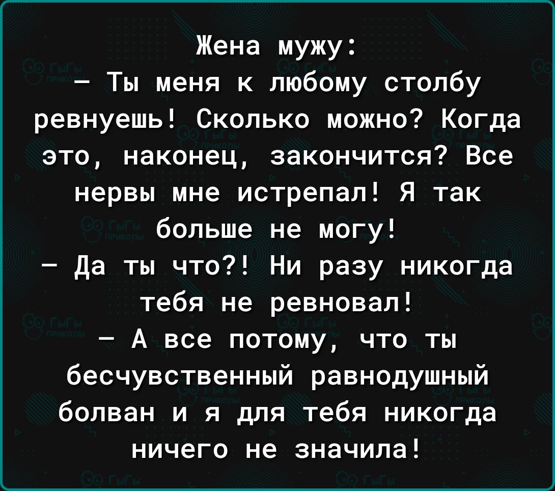 Жена мужу Ты меня к любому столбу ревнуешь Сколько можно Когда это наконец закончится Все нервы мне истрепал Я так больше не могу да ты что Ни разу никогда тебя не ревновап А все потому что ты бесчувственный равнодушный болван и я для тебя никогда ничего не значипа