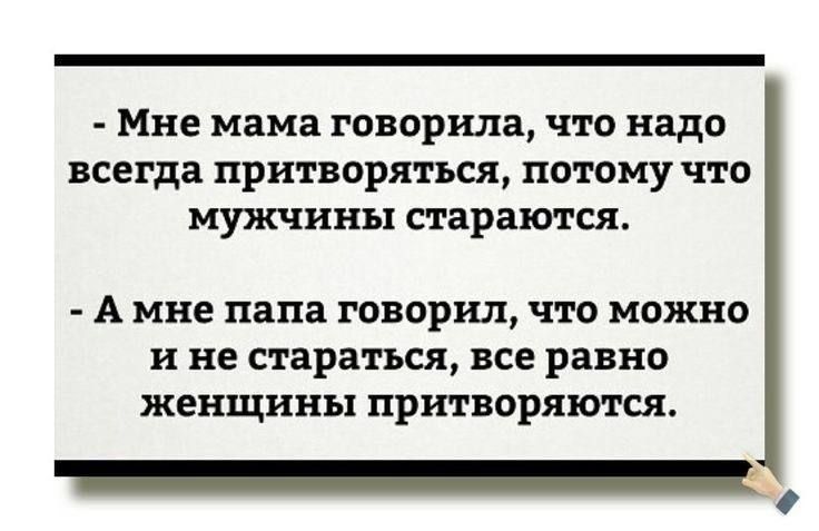 Мне мама говорила что надо всегда притворяться потому что мужчины стараются А мне папа говорил ЧТО МОЖНО и не стараться ВСЕ равно ЖЕНЩИНЕ ПРШВОРЯШШ