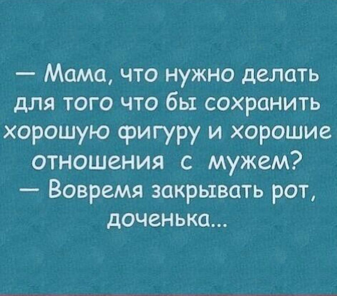 Мама что нужно делать для того что бы сохранить хорошую фигуру и хорошие отношения с мужем Вовремя закрывать рот доченька