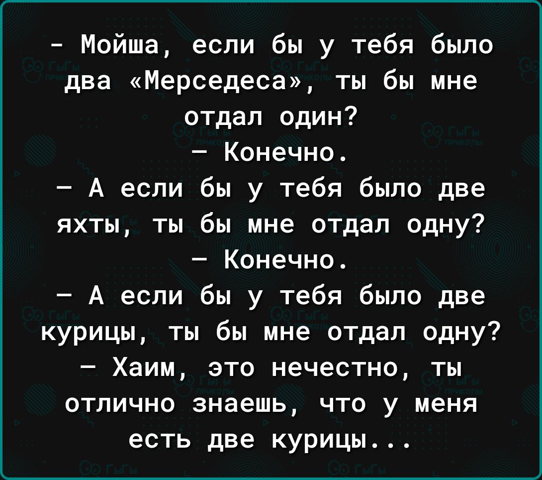 Мойша если бы у тебя было два Мерседеса ты бы мне отдал один Конечно А если бы у тебя было две яхты ты бы мне отдал одну Конечно А если бы у тебя было две курицы ты бы мне отдал одну Хаим это нечестно ты отлично знаешь что у меня есть две курицы