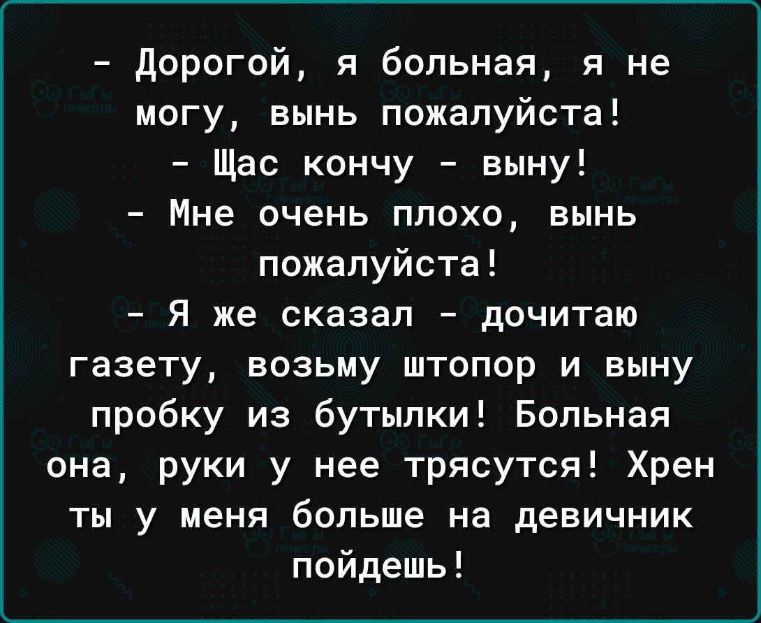 дорогой я больная я не могу вынь пожалуйста Щас кончу выну Мне очень плохо вынь пожалуйста Я же сказал дочитаю газету возьму штопор и выну пробку из бутылки Больная она руки у нее трясутся Хрен ты у меня больше на девичник пойдешь