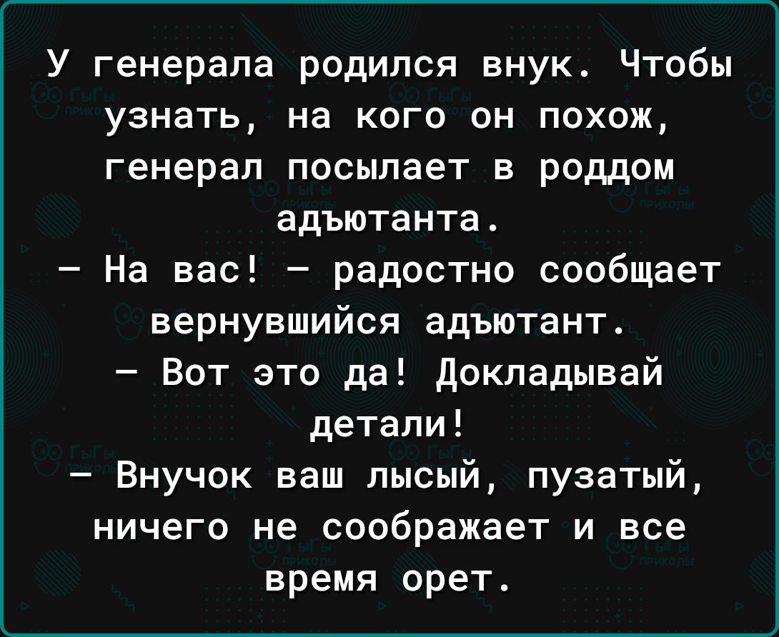 У генерала родился внук Чтобы узнать на кого он похож генерал посылает в роддом адъютанта На вас радостно сообщает вернувшийся адъютант Вот это да докладывай детали Внучок ваш лысый пузатый ничего не соображает и все время орет