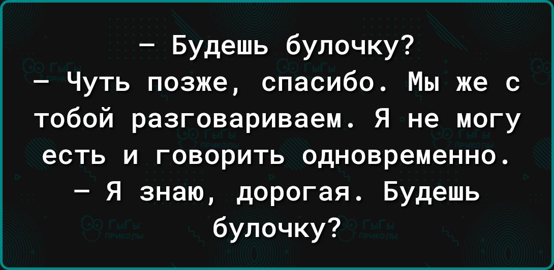 Будешь булочку Чуть позже спасибо Мы же с тобой разговариваем я не могу есть и говорить одновременно Я знаю дорогая Будешь булочку