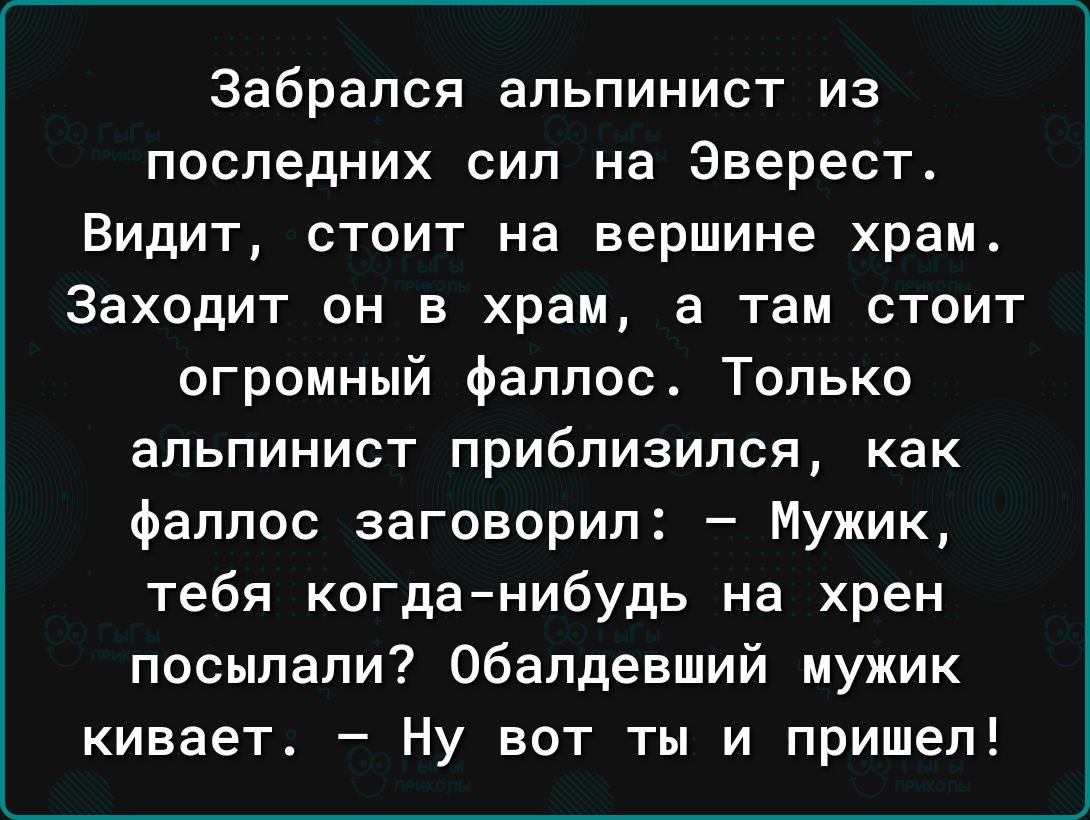 Забрался альпинист из последних сил на Эверест Видит стоит на вершине храм Заходит он в храм а там стоит огромный фаллос Только альпинист приблизился как фаллос заговорил Мужик тебя когданибудь на хрен посылали Обалдевший мужик кивает Ну вот ты и пришел