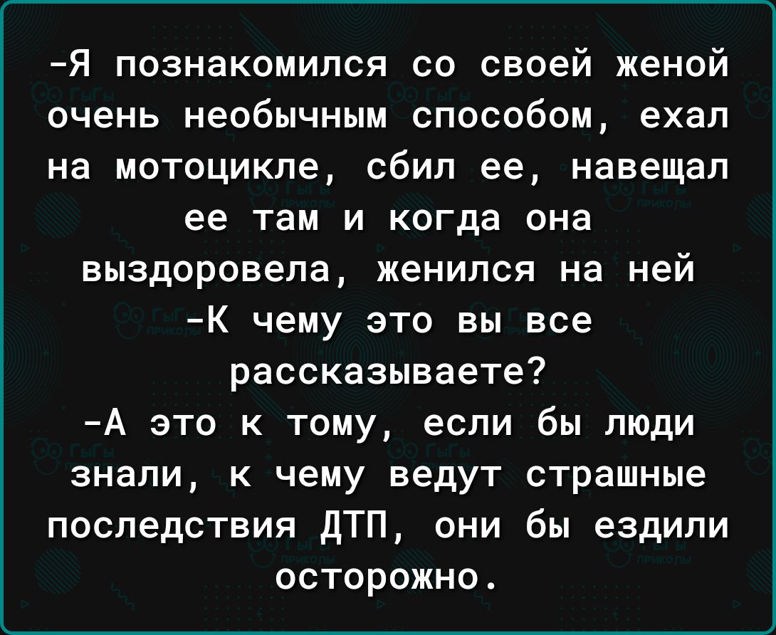 Я познакомился со своей женой очень необычным способом ехал на мотоцикле сбил ее навещал ее там и когда она выздоровепа женился на ней К чему это вы все рассказываете А это к тому если бы люди знали к чему ведут страшные последствия дТП они бы ездили осторожно