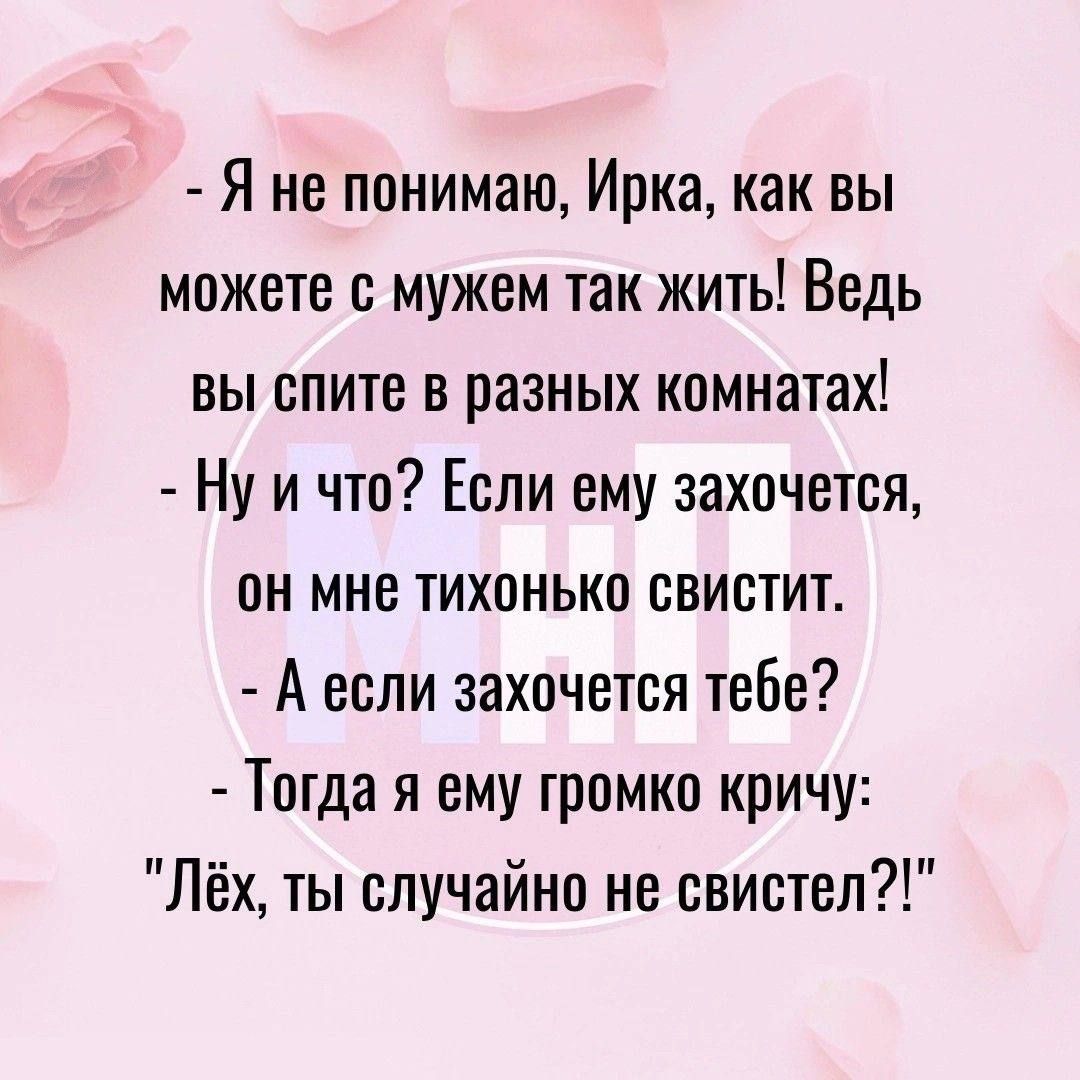 Я не понимаю Ирка как вы можете с мужем так жить Ведь вы спите в разных комнатах Ну и что Если ему захочется он мне тихонько свистит А если захочется тебе Тогда я ему громко кричу Лёх ты случайно не свистел