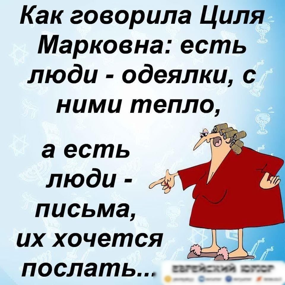 Как говорила Циля Марковна есть люди одеялки с ними тепло а есть люди и письма их хочется послать