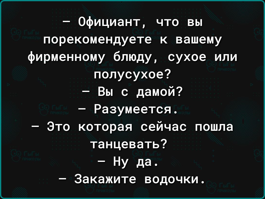 Официант что вы порекомендуете к вашему фирменному блюду сухое или полусухое Вы с дамой Разумеется Это которая сейчас пошла танцевать Ну да Закажите водочки