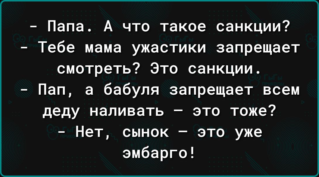 Папа А что такое санкции Тебе мама ужастики запрещает смотреть Это санкции Пап а бабуля запрещает всем деду наливать это тоже Нет сынок это уже эмбарго