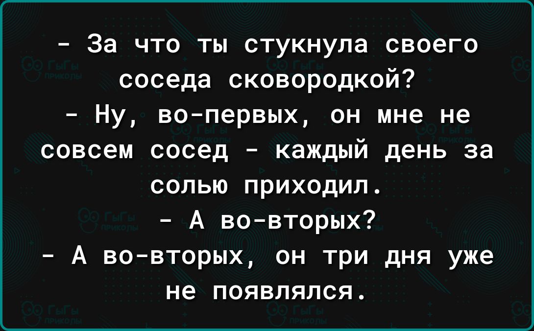 За что ты стукнула своего соседа сковородкой Ну вопервых он мне не совсем сосед каждый день за солью приходил А вовторых А во вторых он три дня уже не появлялся