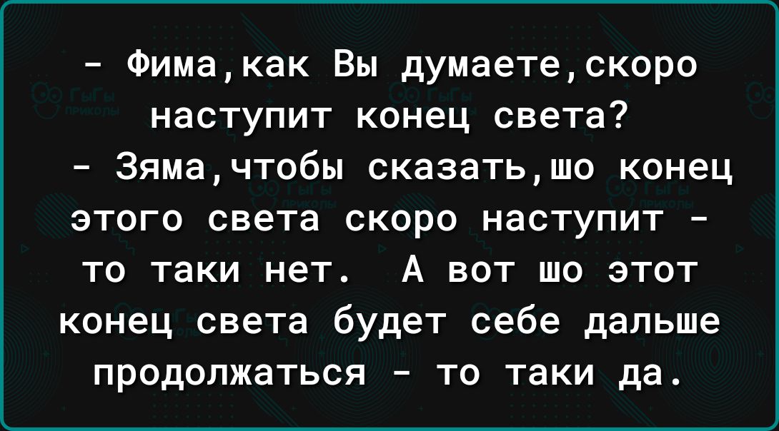 Фимакак Вы думаетескоро наступит конец света Зямачтобы сказатьшо конец этого света скоро наступит то таки нет А вот то этот конец света будет себе дальше продолжаться то таки да