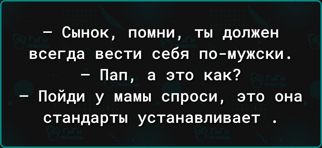 Сынок помни ты должен всегда вести себя помужски Пап а это как Пойди у мамы спроси это она стандарты устанавливает