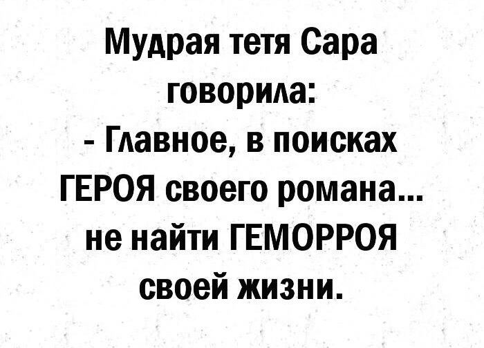 Мудрая тетя Сара говорида Главное в поисках ГЕРОЯ своего романа не найти ГЕМОРРОЯ своей жизни
