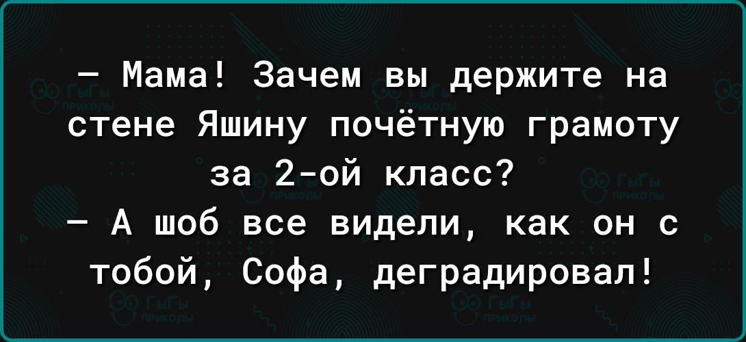 Мама Зачем вы держите на стене Яшину почётную грамоту за 2ой класс А шоб все видели как он с тобой Сафа деградировап