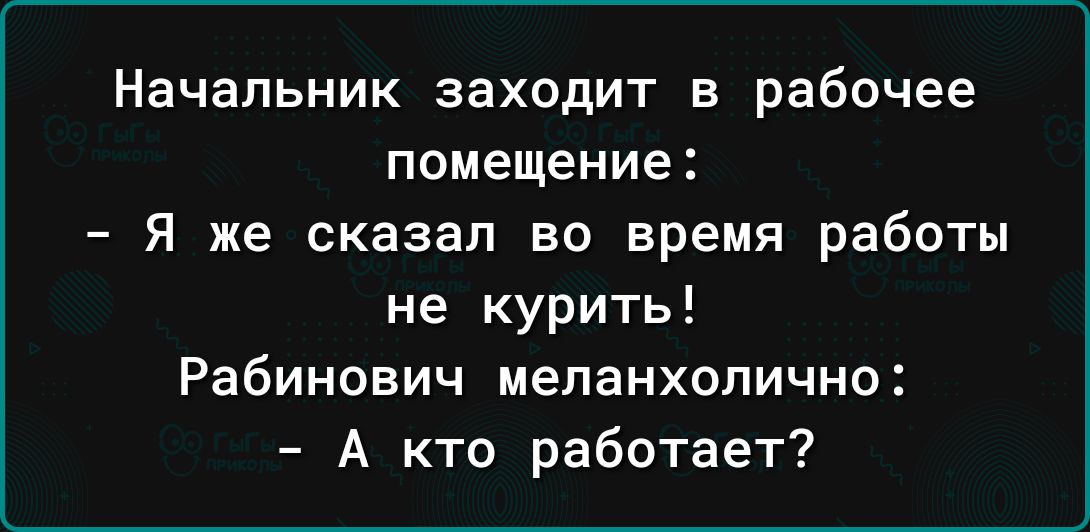 Начальник заходит В рабочее помещение Я же сказал во время работы не курить Рабинович меланхолично А кто работает