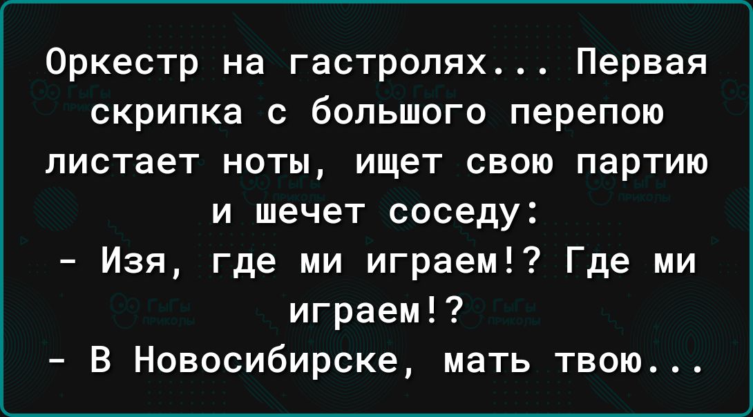 Оркестр на гастролях4 Первая скрипка с большого перепою пистает ноты ищет свою партию и шечет соседу Изя где ми играем Где ми играем В Новосибирске мать твою