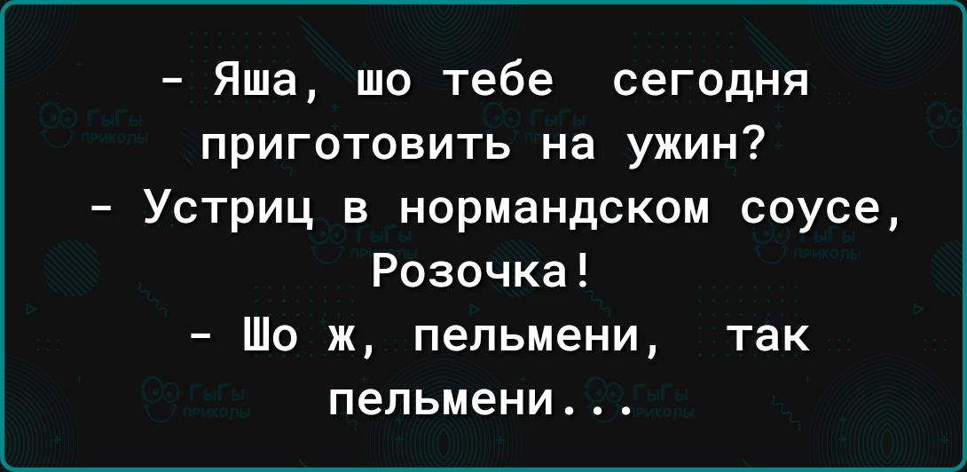 Яша шо тебе сегодня приготовить на ужин Устриц в нормандском соусе Розочка Шо ж пельмени так пельмени