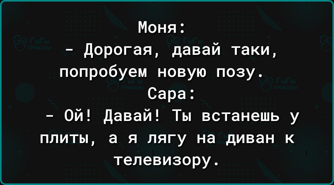 Моня дорогая давай таки попробуем новую позу Сара Ой давай Ты встанешь у плиты я пягу на диван к телевизору