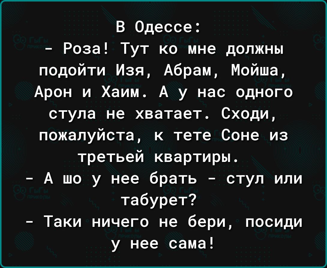 В Одессе Роза Тут ко мне должны подойти Изя Абрам Мойша Арон и Хаим А у нас одного стула не хватает Сходи пожалуйста к тете Соне из третьей квартиры А шо у нее брать ступ или табурет Таки ничего не бери посиди у нее сама