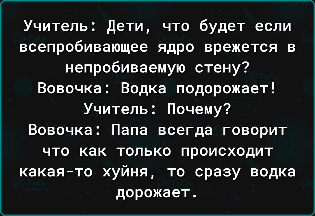 Учитель дети что будет если всепробивающее ядро врежется в непробиваемую стену Вовочка Водка подорожает Учитель Почему Вовочка Папа всегда говорит что как только происходит какаято хуйня то сразу водка дорожает