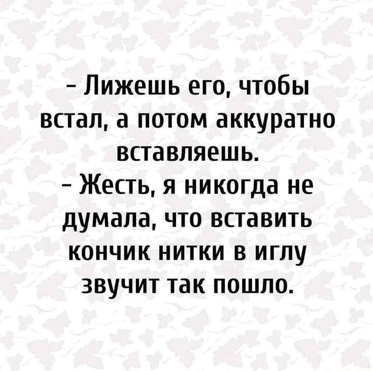 Лижешь его чтобы встал а потом аккуратно вставляешь Жесть я никогда не думала что вставить кончик нитки в иглу звучит так пошло