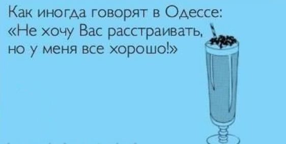 Как иногда говорят в Одессе Не хочу Вас расстраивать но у меня все хорошо