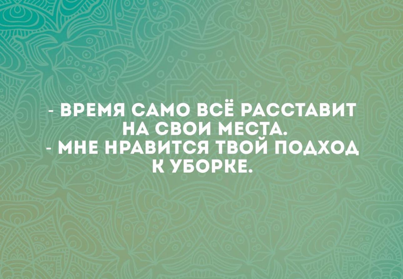 ВРЕМЯ САМО ВСЕ РАССТАВИТ НА СВОИ МЕЧТА МНЕ НРАВИТСЯ ТВОИ ПОАХОА К УБОРКЕ